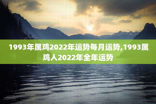 1993年属鸡2022年运势每月运势,1993属鸡人2022年全年运势