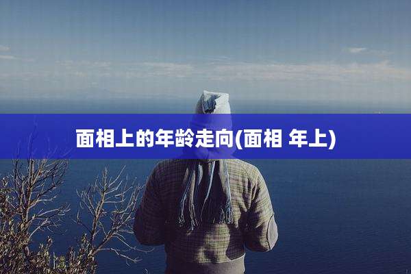 面相上的年龄走向(面相 年上)
