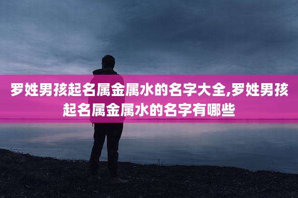 罗姓男孩起名属金属水的名字大全,罗姓男孩起名属金属水的名字有哪些