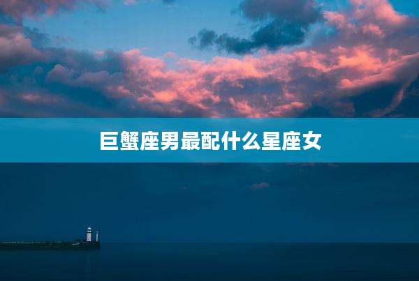 巨蟹座男最配什么星座女