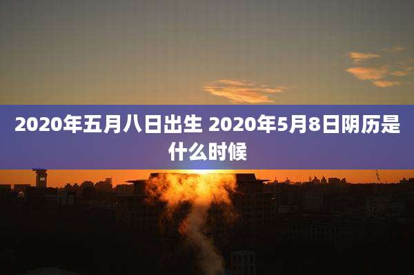 2020年五月八日出生 2020年5月8日阴历是什么时候