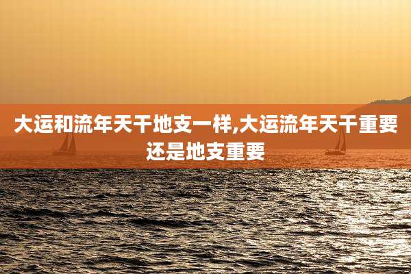 大运和流年天干地支一样,大运流年天干重要还是地支重要