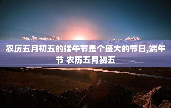 农历五月初五的端午节是个盛大的节日,端午节 农历五月初五