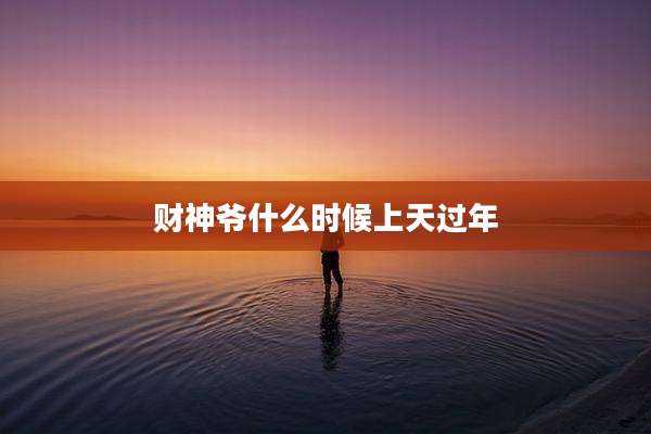 财神爷什么时候上天过年