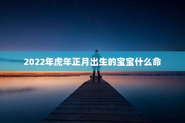 2022年虎年正月出生的宝宝什么命