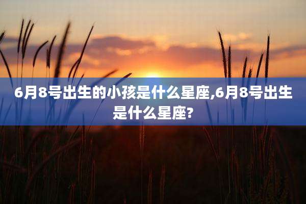 6月8号出生的小孩是什么星座,6月8号出生是什么星座?