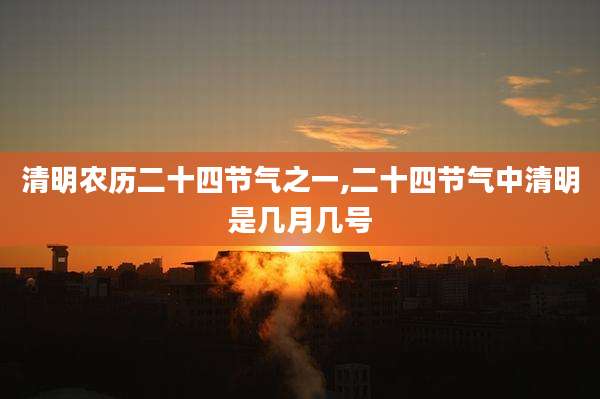 清明农历二十四节气之一,二十四节气中清明是几月几号