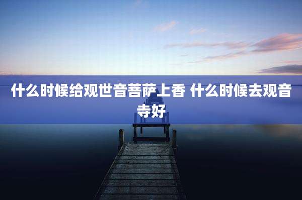 什么时候给观世音菩萨上香 什么时候去观音寺好