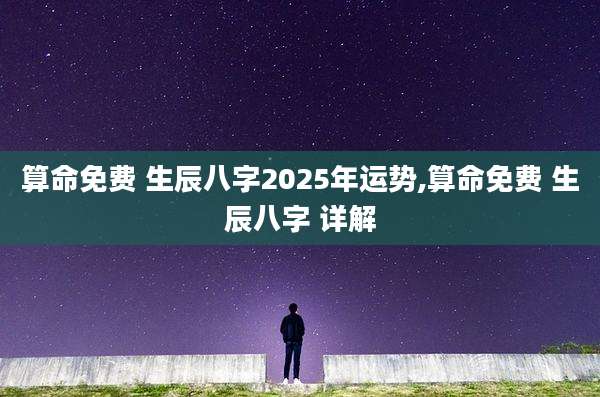 算命免费 生辰八字2025年运势,算命免费 生辰八字 详解