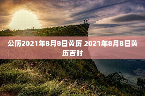 公历2021年8月8日黄历 2021年8月8日黄历吉时