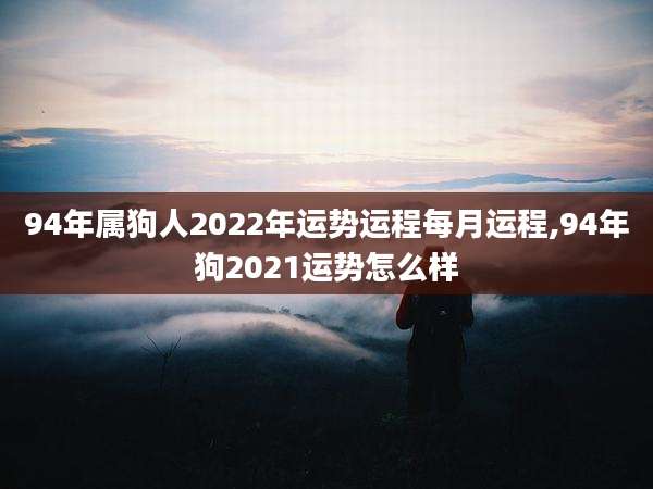 94年属狗人2022年运势运程每月运程,94年狗2021运势怎么样