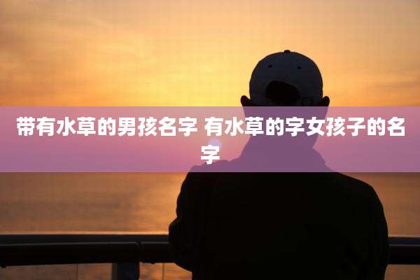 带有水草的男孩名字 有水草的字女孩子的名字