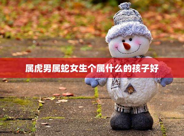 属虎男属蛇女生个属什么的孩子好