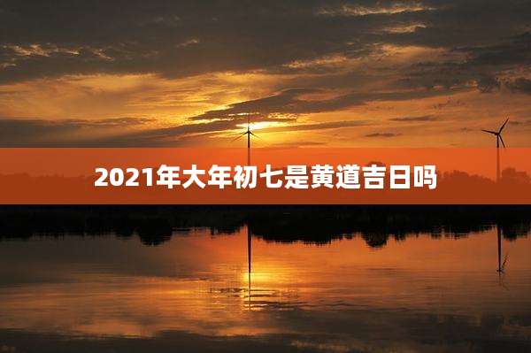 2021年大年初七是黄道吉日吗