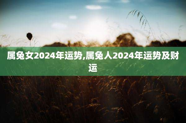 属兔女2024年运势,属兔人2024年运势及财运