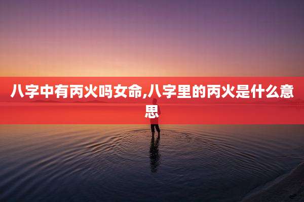 八字中有丙火吗女命,八字里的丙火是什么意思