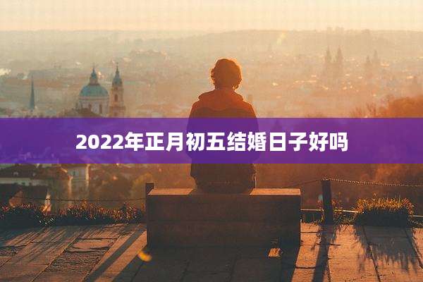2022年正月初五结婚日子好吗