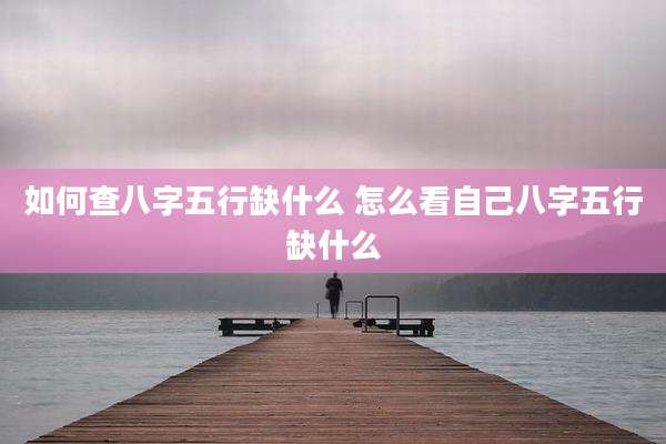 如何查八字五行缺什么 怎么看自己八字五行缺什么