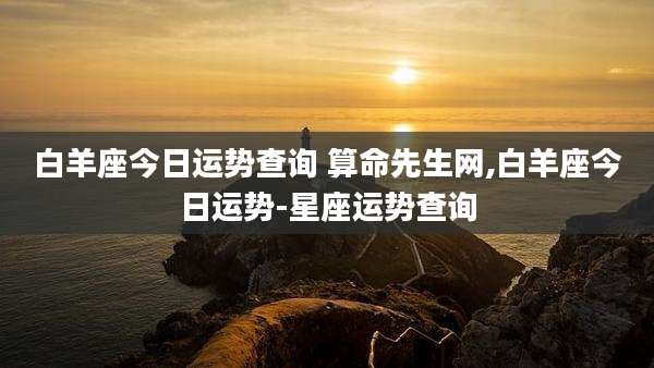白羊座今日运势查询 算命先生网,白羊座今日运势-星座运势查询