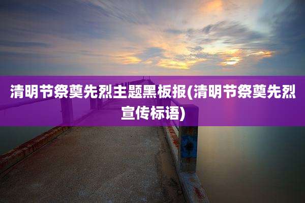 清明节祭奠先烈主题黑板报(清明节祭奠先烈宣传标语)