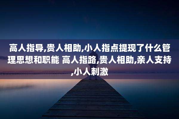 高人指导,贵人相助,小人指点提现了什么管理思想和职能 高人指路,贵人相助,亲人支持,小人刺激