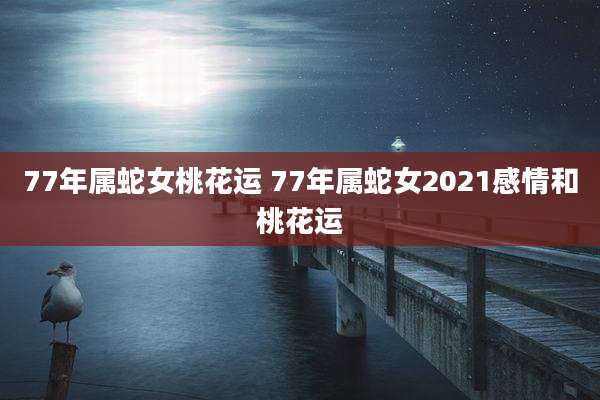 77年属蛇女桃花运 77年属蛇女2021感情和桃花运