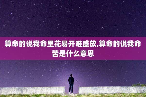 算命的说我命里花易开难盛放,算命的说我命苦是什么意思