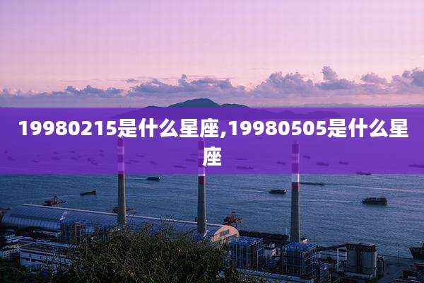 19980215是什么星座,19980505是什么星座