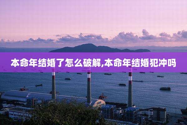 本命年结婚了怎么破解,本命年结婚犯冲吗