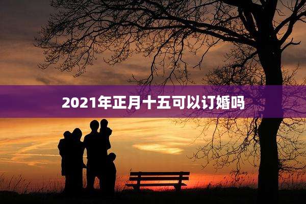 2021年正月十五可以订婚吗