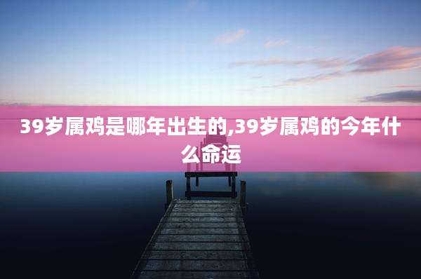 39岁属鸡是哪年出生的,39岁属鸡的今年什么命运