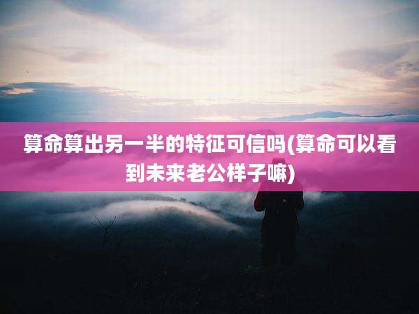 算命算出另一半的特征可信吗(算命可以看到未来老公样子嘛)