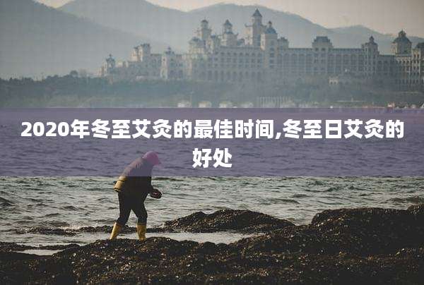 2020年冬至艾灸的最佳时间,冬至日艾灸的好处