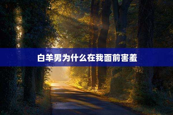 白羊男为什么在我面前害羞