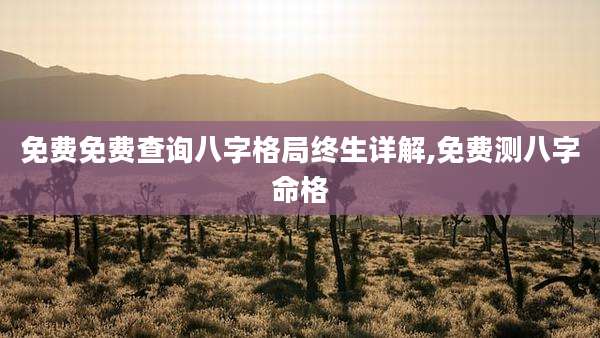 免费免费查询八字格局终生详解,免费测八字命格