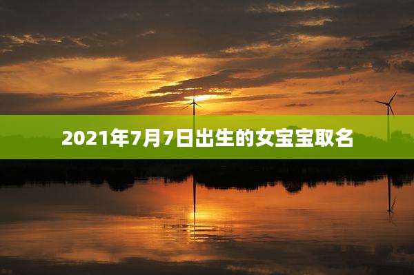 2021年7月7日出生的女宝宝取名