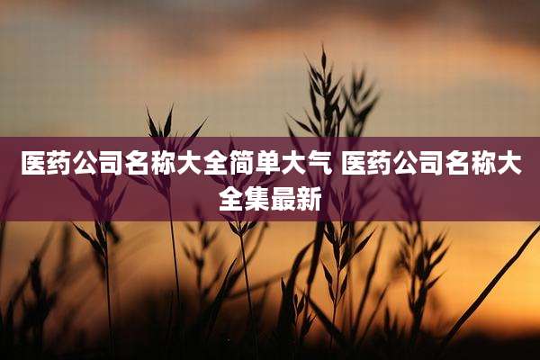 医药公司名称大全简单大气 医药公司名称大全集最新