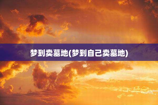 梦到卖墓地(梦到自己卖墓地)