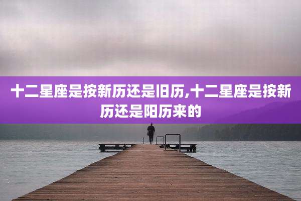 十二星座是按新历还是旧历,十二星座是按新历还是阳历来的