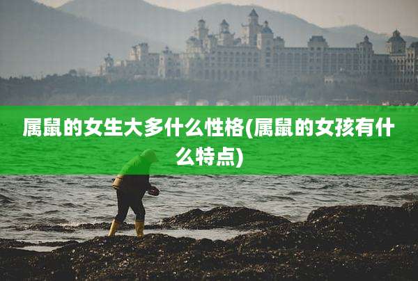 属鼠的女生大多什么性格(属鼠的女孩有什么特点)