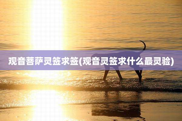 观音菩萨灵签求签(观音灵签求什么最灵验)
