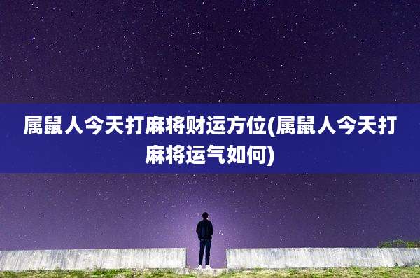 属鼠人今天打麻将财运方位(属鼠人今天打麻将运气如何)