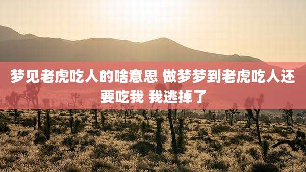 梦见老虎吃人的啥意思 做梦梦到老虎吃人还要吃我 我逃掉了