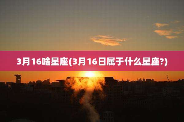 3月16啥星座(3月16日属于什么星座?)