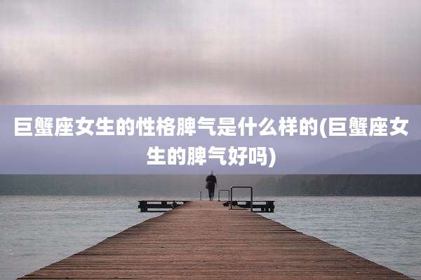 巨蟹座女生的性格脾气是什么样的(巨蟹座女生的脾气好吗)