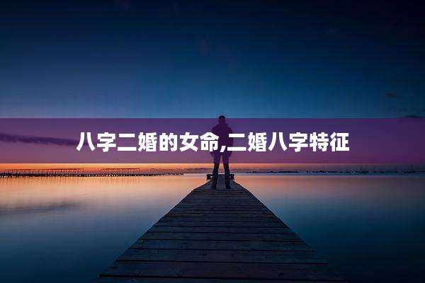 八字二婚的女命,二婚八字特征