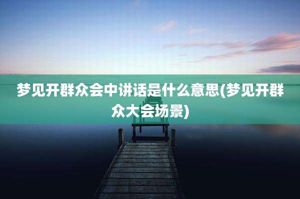 梦见开群众会中讲话是什么意思(梦见开群众大会场景)