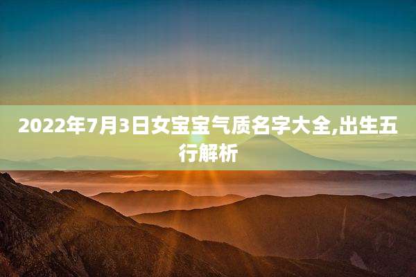 2022年7月3日女宝宝气质名字大全,出生五行解析