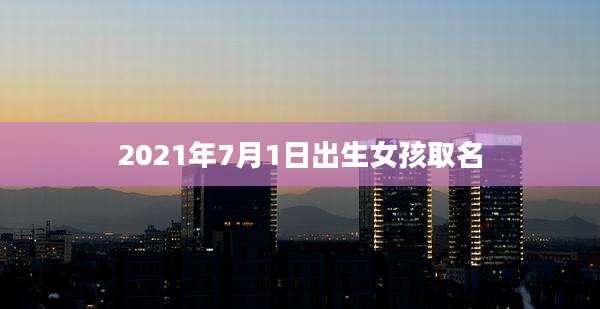 2021年7月1日出生女孩取名