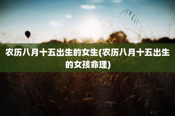 农历八月十五出生的女生(农历八月十五出生的女孩命理)